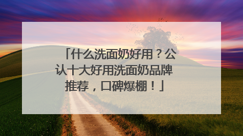 什么洗面奶好用？公认十大好用洗面奶品牌推荐，口碑爆棚！